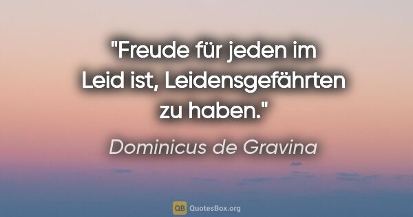 Dominicus de Gravina Zitat: "Freude für jeden im Leid ist, Leidensgefährten zu haben."