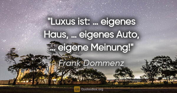 Frank Dommenz Zitat: "Luxus ist:
… eigenes Haus,
… eigenes Auto,
… eigene Meinung!"