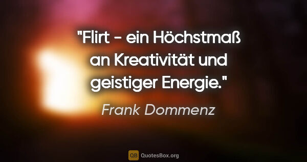 Frank Dommenz Zitat: "Flirt -
ein Höchstmaß an Kreativität
und geistiger Energie."