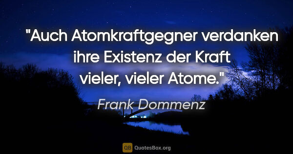 Frank Dommenz Zitat: "Auch Atomkraftgegner verdanken ihre Existenz der Kraft vieler,..."