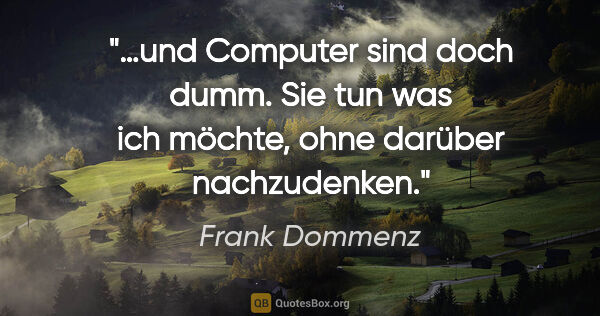 Frank Dommenz Zitat: "…und Computer sind doch dumm.
Sie tun was ich möchte,
ohne..."