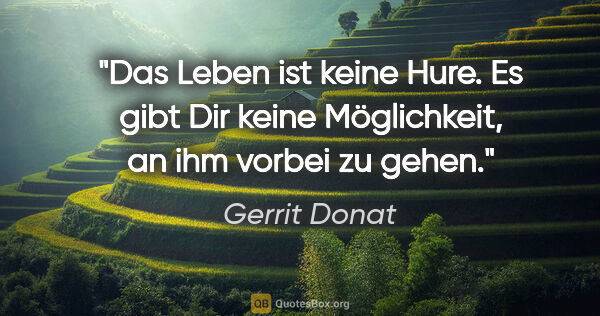 Gerrit Donat Zitat: "Das Leben ist keine Hure. Es gibt Dir keine Möglichkeit, an..."