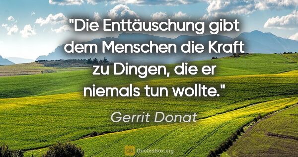 Gerrit Donat Zitat: "Die Enttäuschung gibt dem Menschen die Kraft zu Dingen, die er..."