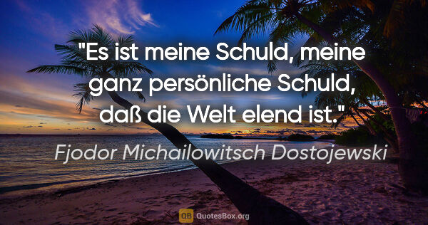 Fjodor Michailowitsch Dostojewski Zitat: "Es ist meine Schuld, meine ganz persönliche Schuld, daß die..."