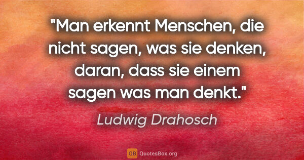 Ludwig Drahosch Zitat: "Man erkennt Menschen, die nicht sagen, was sie denken,
daran,..."