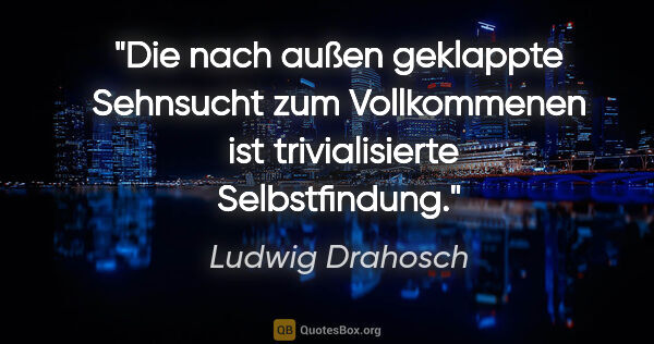 Ludwig Drahosch Zitat: "Die nach außen geklappte Sehnsucht zum Vollkommenen 
ist..."