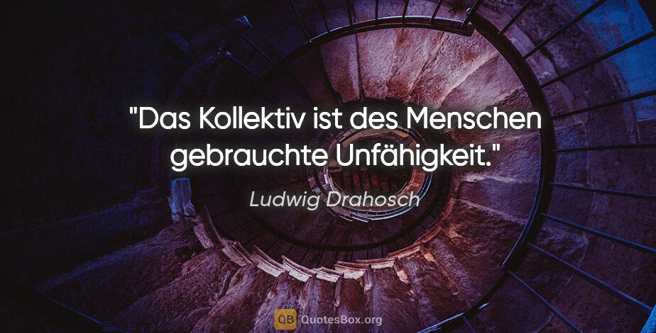 Ludwig Drahosch Zitat: "Das Kollektiv ist des Menschen gebrauchte Unfähigkeit."