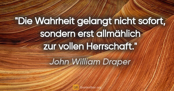 John William Draper Zitat: "Die Wahrheit gelangt nicht sofort, sondern erst allmählich zur..."
