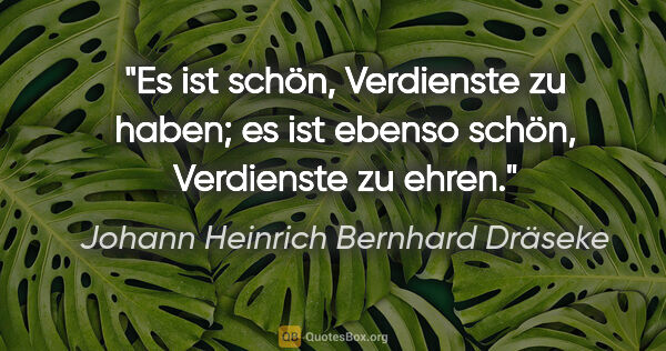 Johann Heinrich Bernhard Dräseke Zitat: "Es ist schön, Verdienste zu haben;
es ist ebenso schön,..."