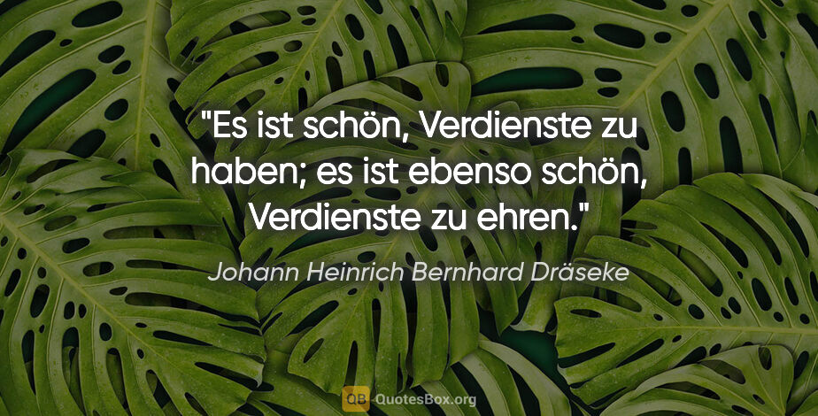Johann Heinrich Bernhard Dräseke Zitat: "Es ist schön, Verdienste zu haben;
es ist ebenso schön,..."