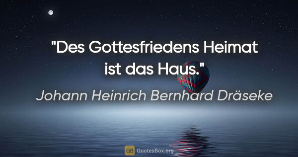 Johann Heinrich Bernhard Dräseke Zitat: "Des Gottesfriedens Heimat ist das Haus."