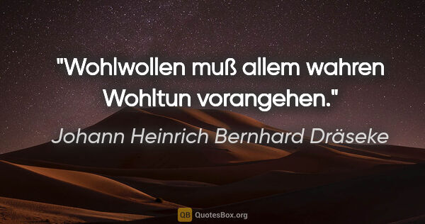 Johann Heinrich Bernhard Dräseke Zitat: "Wohlwollen muß allem wahren Wohltun vorangehen."