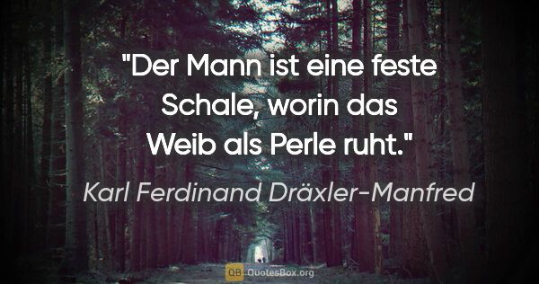 Karl Ferdinand Dräxler-Manfred Zitat: "Der Mann ist eine feste Schale,
worin das Weib als Perle ruht."