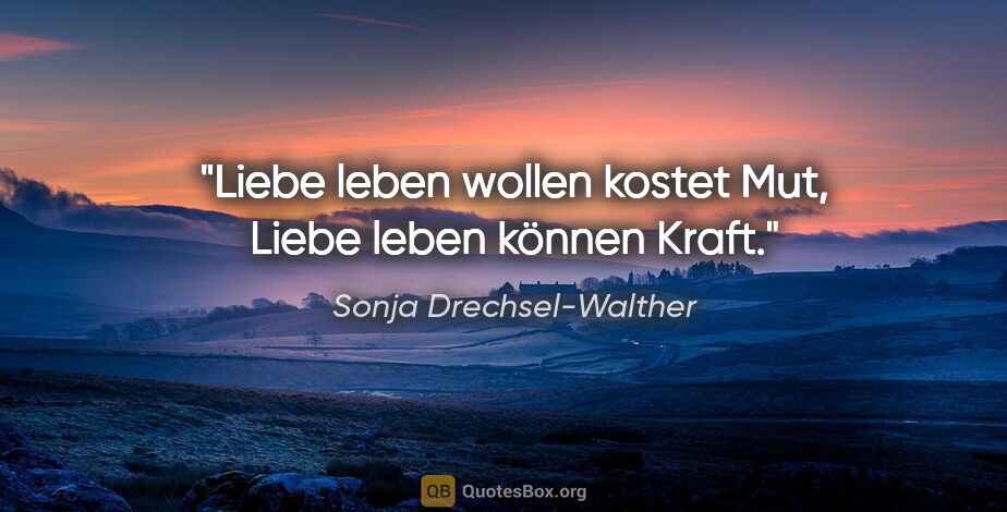 Sonja Drechsel-Walther Zitat: "Liebe leben wollen

kostet Mut,

Liebe leben können

Kraft."
