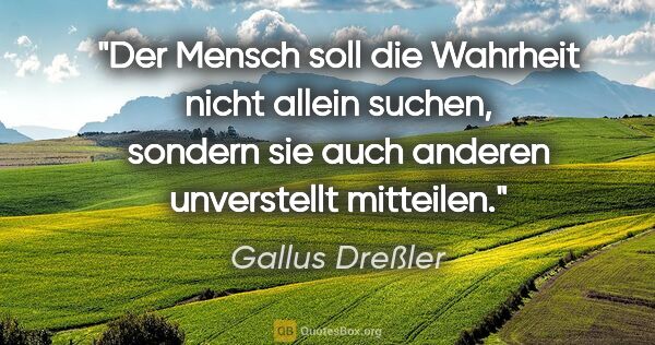 Gallus Dreßler Zitat: "Der Mensch soll die Wahrheit nicht allein suchen,
sondern sie..."