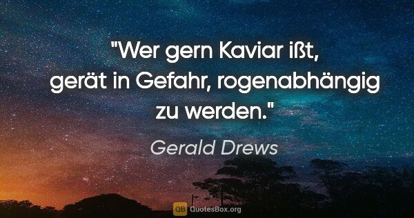 Gerald Drews Zitat: "Wer gern Kaviar ißt, gerät in Gefahr, rogenabhängig zu werden."