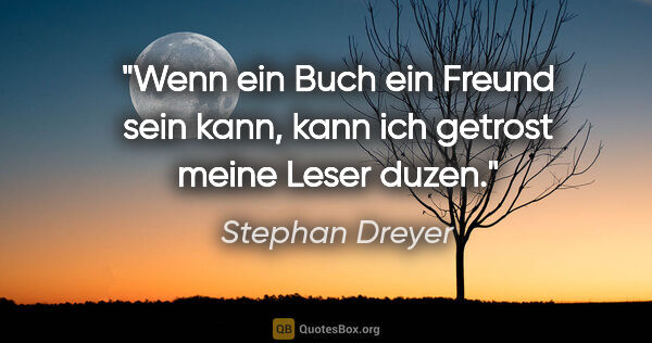 Stephan Dreyer Zitat: "Wenn ein Buch ein Freund sein kann,
kann ich getrost meine..."