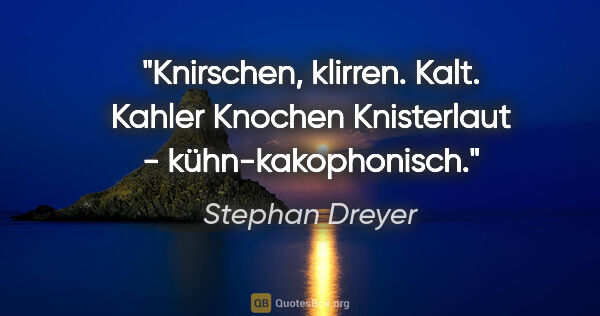 Stephan Dreyer Zitat: "Knirschen, klirren. Kalt.
Kahler Knochen Knisterlaut..."