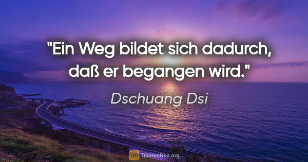 Dschuang Dsi Zitat: "Ein Weg bildet sich dadurch, daß er begangen wird."