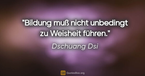 Dschuang Dsi Zitat: "Bildung muß nicht unbedingt zu Weisheit führen."