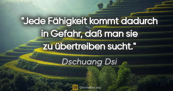 Dschuang Dsi Zitat: "Jede Fähigkeit kommt dadurch in Gefahr,
daß man sie zu..."