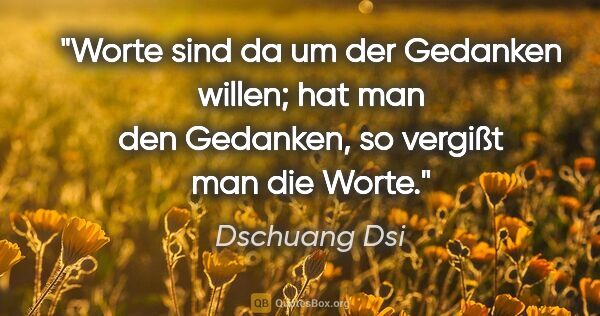 Dschuang Dsi Zitat: "Worte sind da um der Gedanken willen;
hat man den Gedanken, so..."