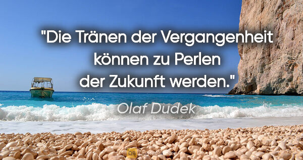 Olaf Dudek Zitat: "Die Tränen der Vergangenheit können zu Perlen der Zukunft werden."