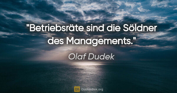 Olaf Dudek Zitat: "Betriebsräte sind die Söldner des Managements."