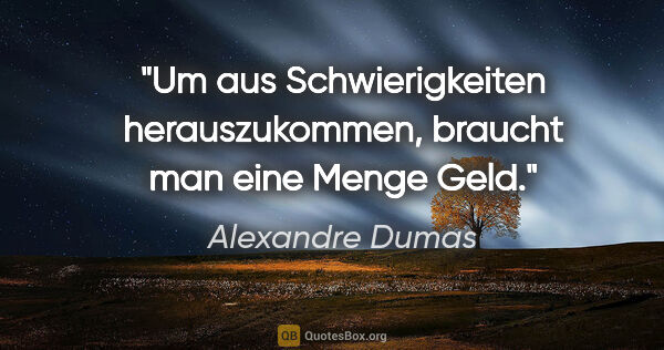 Alexandre Dumas Zitat: "Um aus Schwierigkeiten herauszukommen,
braucht man eine Menge..."