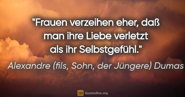 Alexandre (fils, Sohn, der Jüngere) Dumas Zitat: "Frauen verzeihen eher, daß man ihre Liebe
verletzt als ihr..."