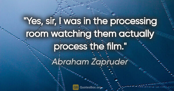 Abraham Zapruder quote: "Yes, sir, I was in the processing room watching them actually..."