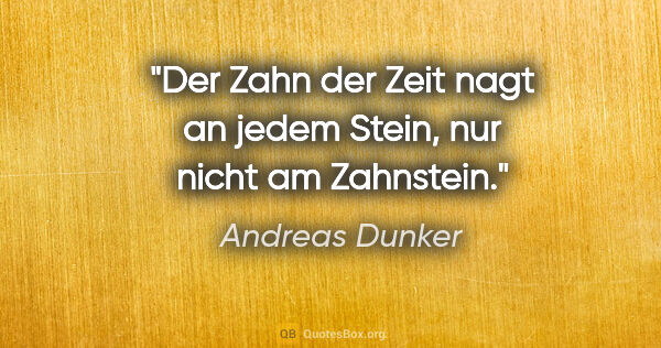Andreas Dunker Zitat: "Der »Zahn der Zeit« nagt an jedem Stein, nur nicht am Zahnstein."