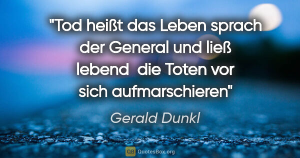 Gerald Dunkl Zitat: "Tod heißt das Leben

sprach der General

und ließ lebend 

die..."
