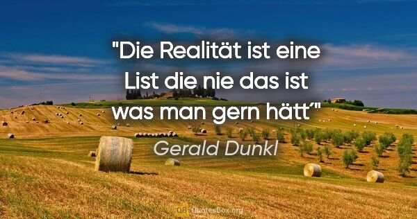 Gerald Dunkl Zitat: "Die Realität

ist eine List

die nie das ist

was man gern hätt´"