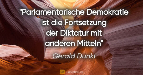 Gerald Dunkl Zitat: "Parlamentarische Demokratie

ist die Fortsetzung der..."