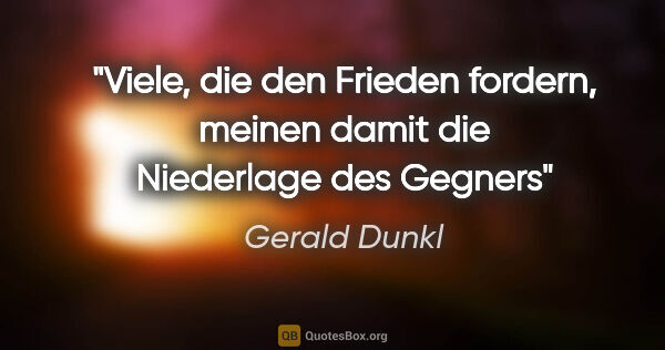 Gerald Dunkl Zitat: "Viele, die den Frieden fordern,

meinen damit die Niederlage..."