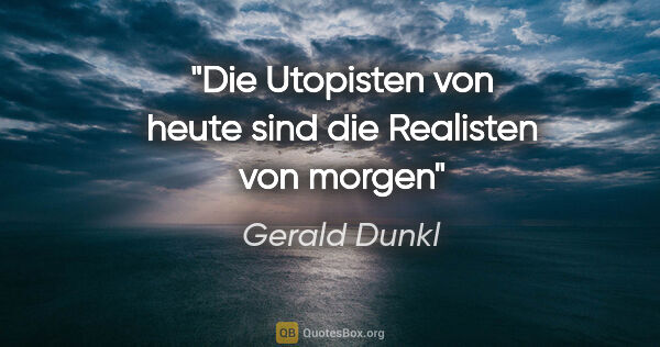 Gerald Dunkl Zitat: "Die Utopisten von heute sind die Realisten von morgen"