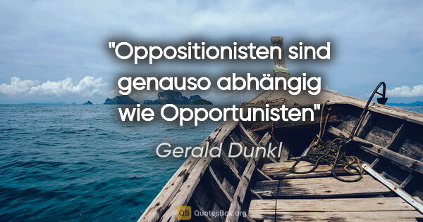 Gerald Dunkl Zitat: "Oppositionisten sind genauso abhängig wie Opportunisten"