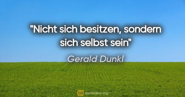 Gerald Dunkl Zitat: "Nicht sich besitzen, sondern sich selbst sein"