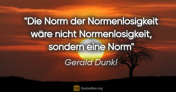 Gerald Dunkl Zitat: "Die Norm der Normenlosigkeit

wäre nicht..."