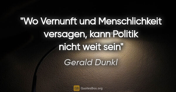 Gerald Dunkl Zitat: "Wo Vernunft und Menschlichkeit versagen,

kann Politik nicht..."