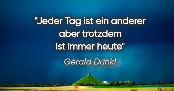 Gerald Dunkl Zitat: "Jeder Tag ist ein anderer

aber trotzdem ist immer heute"