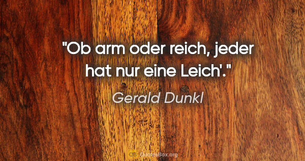 Gerald Dunkl Zitat: "Ob arm oder reich,
jeder hat nur eine Leich'."