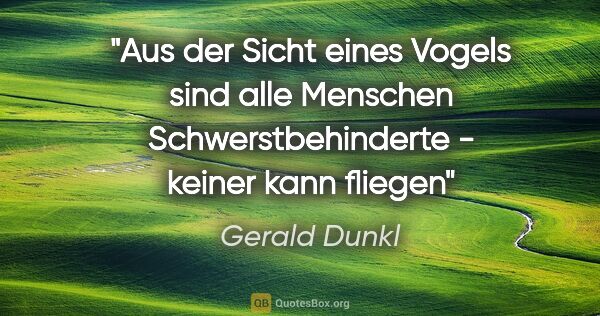 Gerald Dunkl Zitat: "Aus der Sicht eines Vogels sind alle Menschen..."