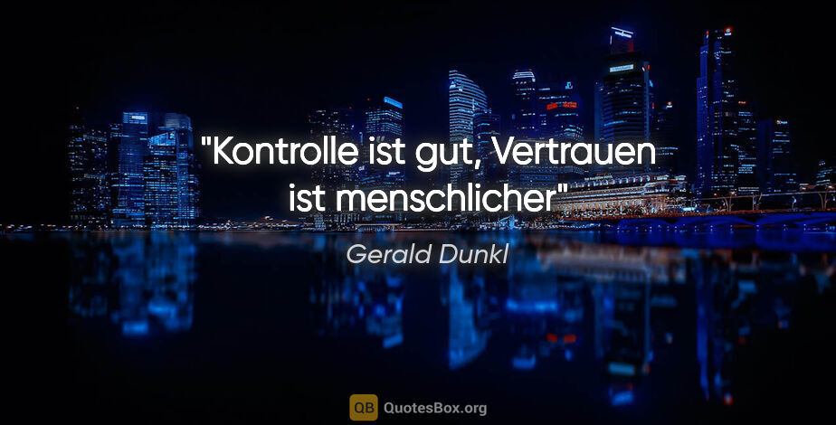 Gerald Dunkl Zitat: "Kontrolle ist gut,
Vertrauen ist menschlicher"
