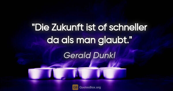 Gerald Dunkl Zitat: "Die Zukunft ist of schneller da als man glaubt."