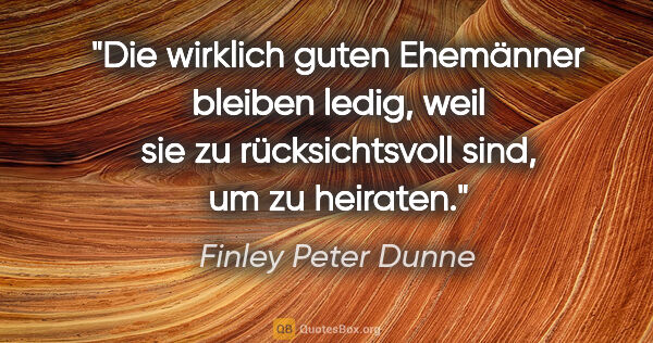 Finley Peter Dunne Zitat: "Die wirklich guten Ehemänner bleiben ledig, weil sie zu..."