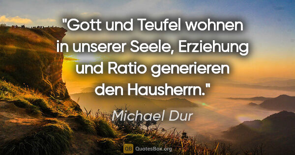 Michael Dur Zitat: "Gott und Teufel wohnen in unserer Seele, Erziehung und Ratio..."