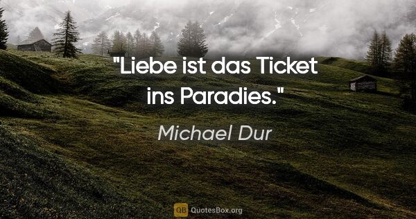Michael Dur Zitat: "Liebe ist das Ticket ins Paradies."