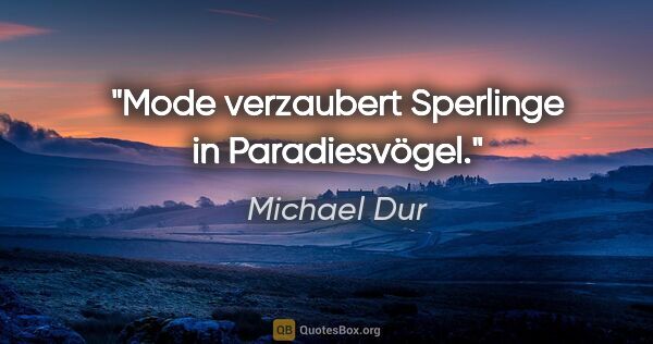 Michael Dur Zitat: "Mode verzaubert Sperlinge in Paradiesvögel."